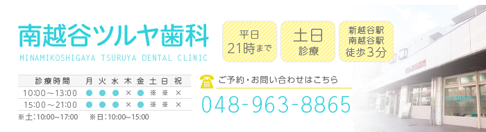 南越谷ツルヤ歯科　平日21時まで・土日診療・新越谷駅/南越谷駅 徒歩3分　ご予約・お問い合わせはこちら　TEL：048-963-8865　診療時間：10:00～13:00/15:00～21:00　※土・日10:00～17:00　休診日：水曜日